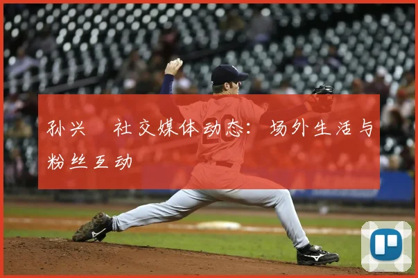 孙兴慜社交媒体动态：场外生活与粉丝互动