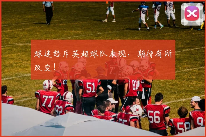 球迷怒斥英超球队表现，期待有所改变！