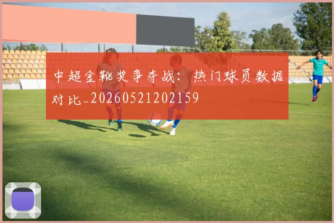 中超金靴奖争夺战：热门球员数据对比_20260521202159