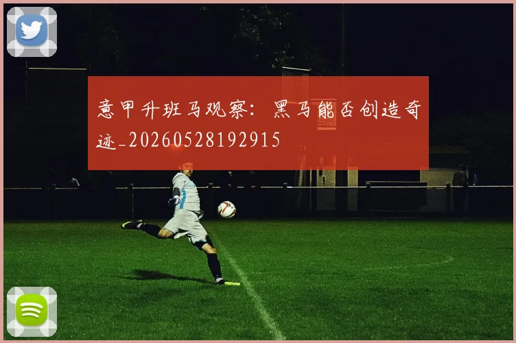 意甲升班马观察：黑马能否创造奇迹_20260528192915