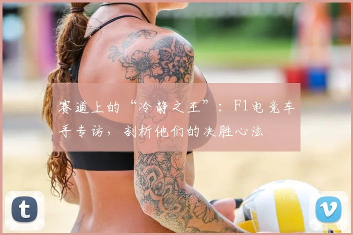 赛道上的“冷静之王”：F1电竞车手专访，剖析他们的决胜心法