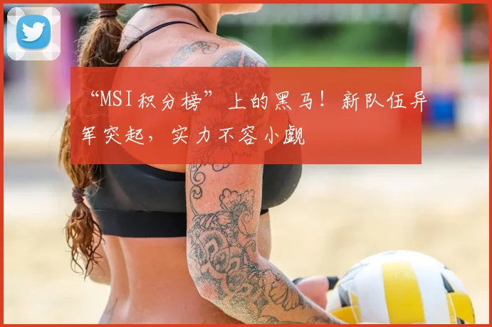 “MSI积分榜”上的黑马！新队伍异军突起，实力不容小觑
