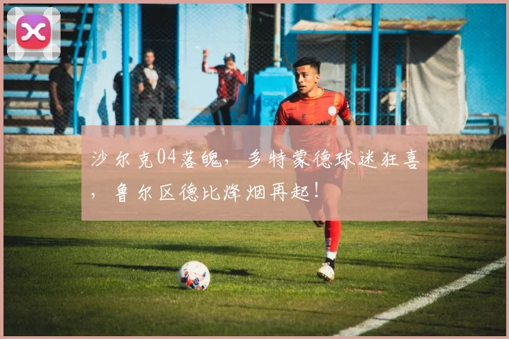 沙尔克04落魄，多特蒙德球迷狂喜，鲁尔区德比烽烟再起！