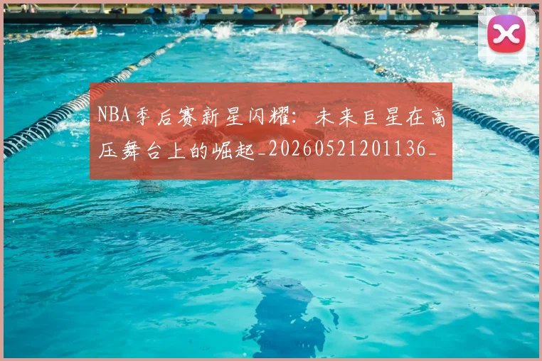 NBA季后赛新星闪耀：未来巨星在高压舞台上的崛起_20260521201136_20260702164357