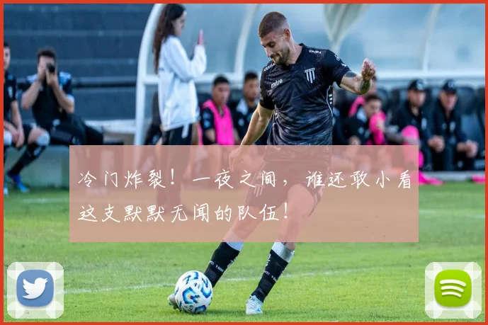 冷门炸裂!一夜之间,谁还敢小看这支默默无闻的队伍!