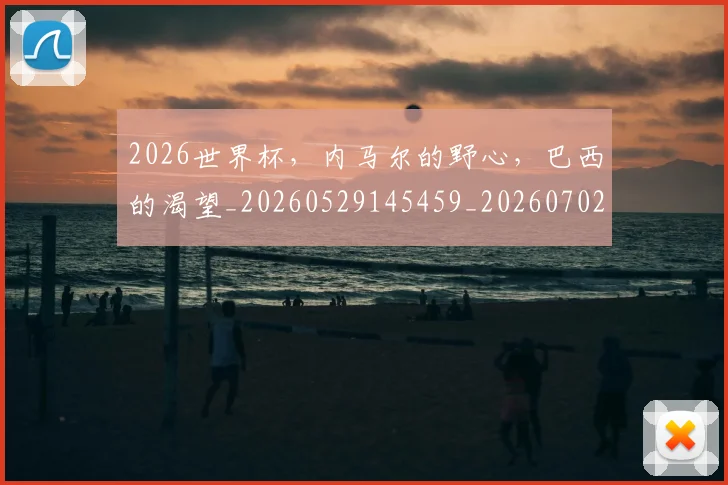 2026世界杯，内马尔的野心，巴西的渴望_20260529145459_20260702033950