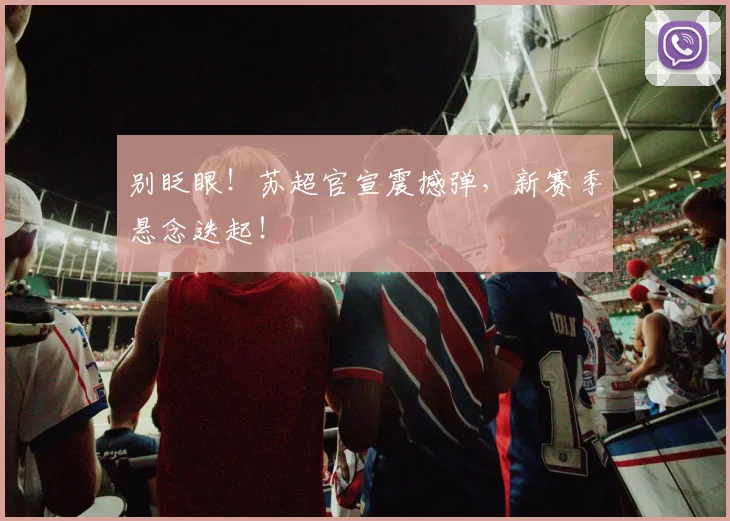 别眨眼！苏超官宣震撼弹，新赛季悬念迭起！