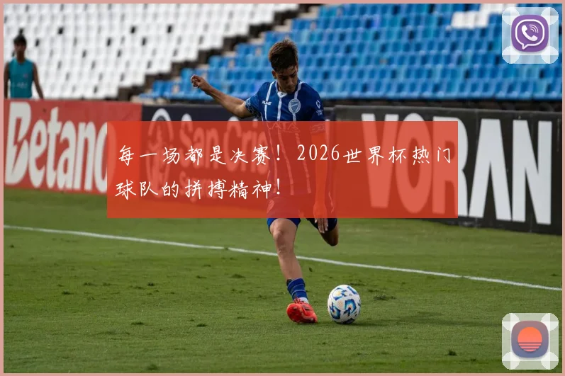 每一场都是决赛！2026世界杯热门球队的拼搏精神！