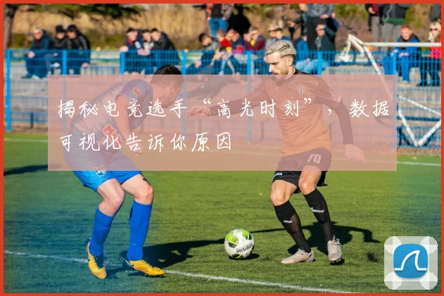 揭秘电竞选手“高光时刻”，数据可视化告诉你原因