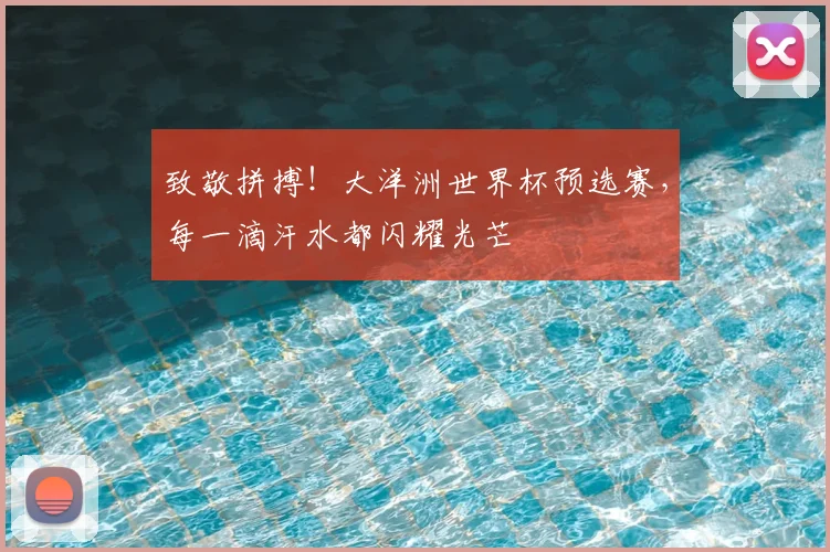 致敬拼搏！大洋洲世界杯预选赛，每一滴汗水都闪耀光芒