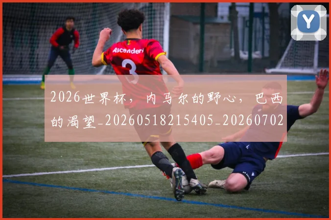 2026世界杯，内马尔的野心，巴西的渴望_20260518215405_20260702033948