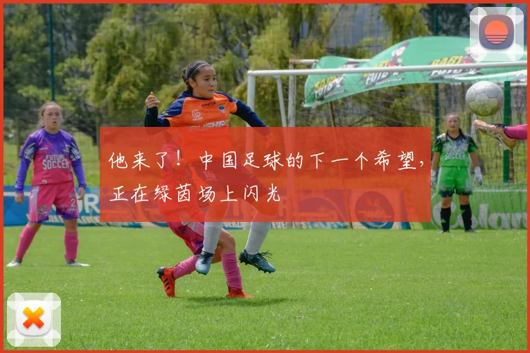 他来了！中国足球的下一个希望，正在绿茵场上闪光