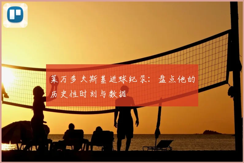 莱万多夫斯基进球纪录：盘点他的历史性时刻与数据