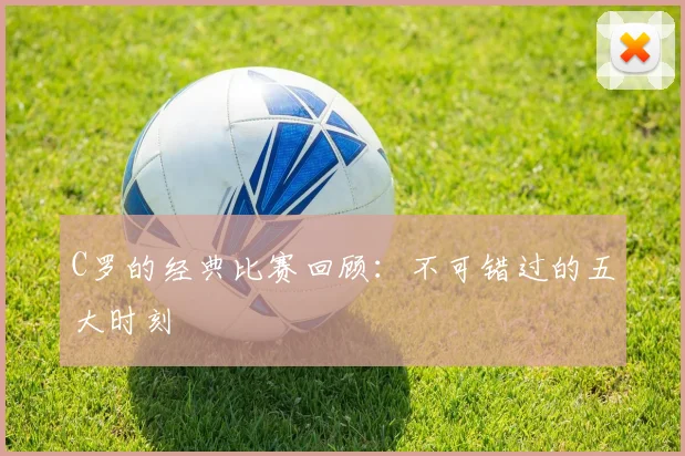 C罗的经典比赛回顾：不可错过的五大时刻
