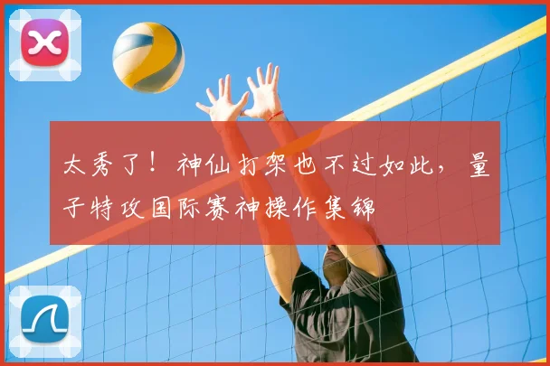 太秀了！神仙打架也不过如此，量子特攻国际赛神操作集锦