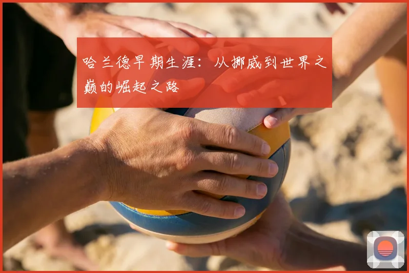 哈兰德早期生涯：从挪威到世界之巅的崛起之路