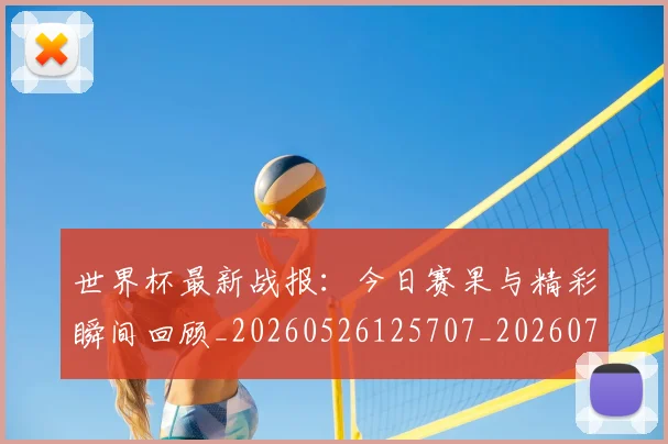世界杯最新战报：今日赛果与精彩瞬间回顾_20260526125707_20260703203358