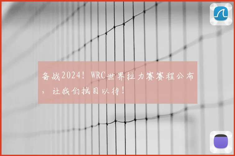 备战2024！WRC世界拉力赛赛程公布，让我们拭目以待！