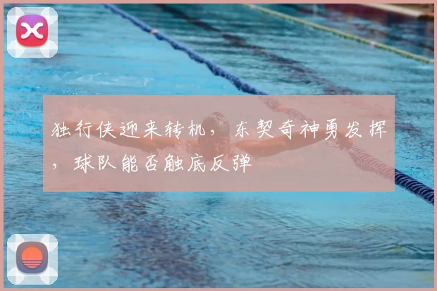 独行侠迎来转机，东契奇神勇发挥，球队能否触底反弹