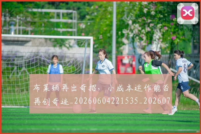 布莱顿再出奇招，小成本运作能否再创奇迹_20260604221535_20260707151508