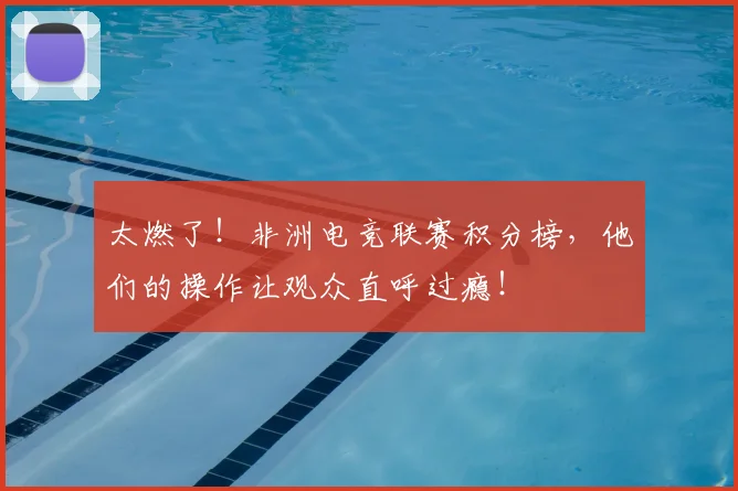 太燃了！非洲电竞联赛积分榜，他们的操作让观众直呼过瘾！