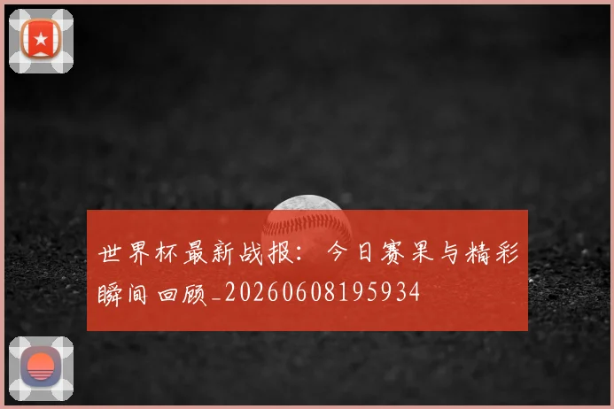 世界杯最新战报:今日赛果与精彩瞬间回顾_20260608195934