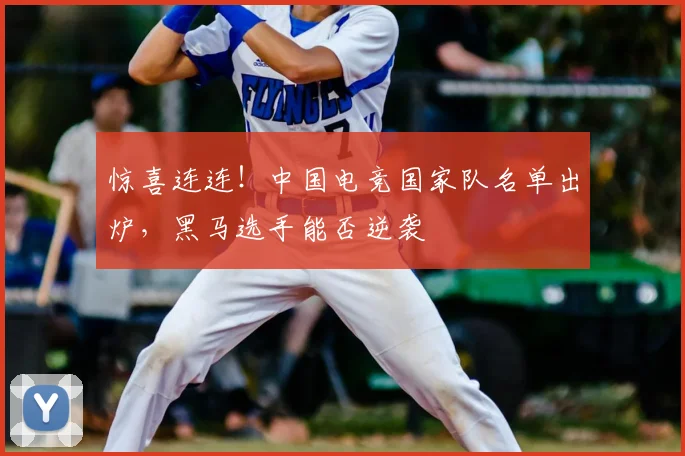 惊喜连连！中国电竞国家队名单出炉，黑马选手能否逆袭