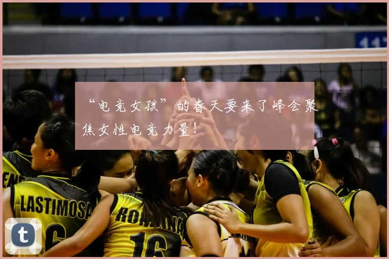 “电竞女孩”的春天要来了峰会聚焦女性电竞力量！