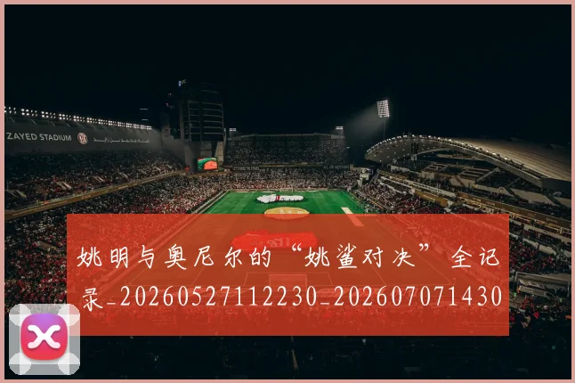 姚明与奥尼尔的“姚鲨对决”全记录_20260527112230_20260707143026