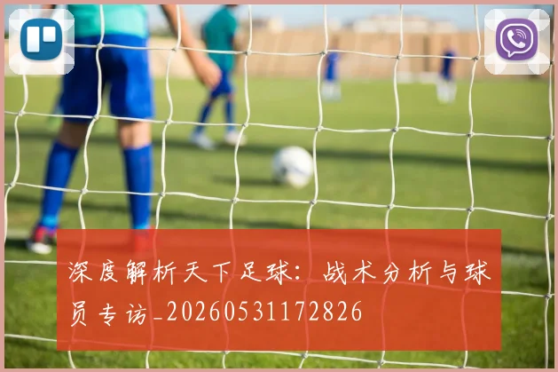 深度解析天下足球：战术分析与球员专访_20260531172826