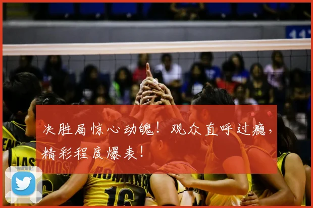 决胜局惊心动魄!观众直呼过瘾,精彩程度爆表!