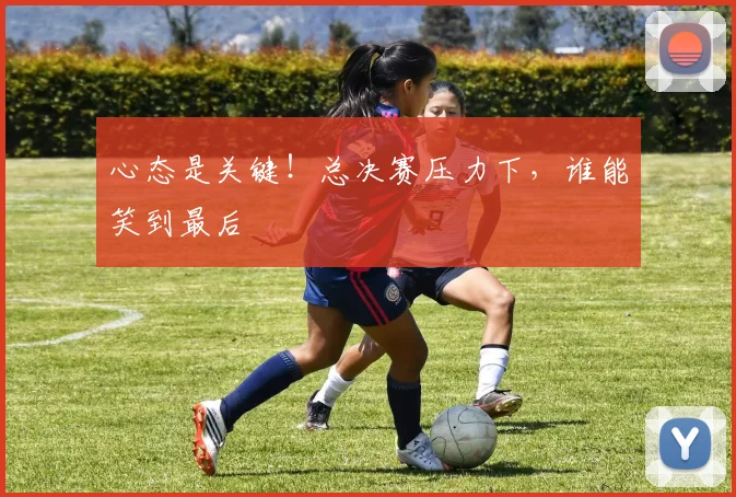 心态是关键！总决赛压力下，谁能笑到最后
