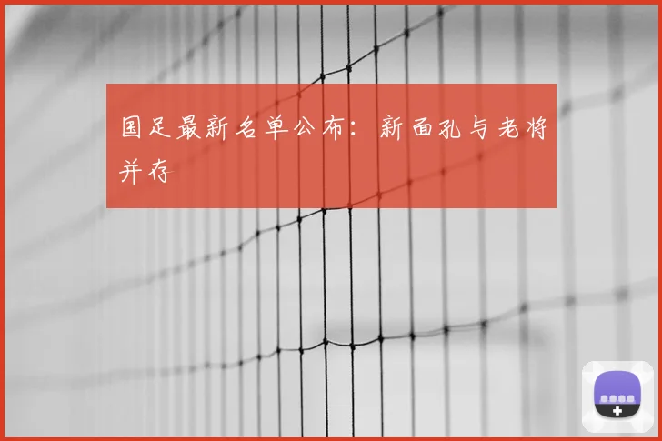 国足最新名单公布：新面孔与老将并存
