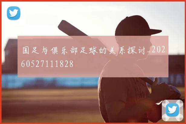 国足与俱乐部足球的关系探讨_20260527111828