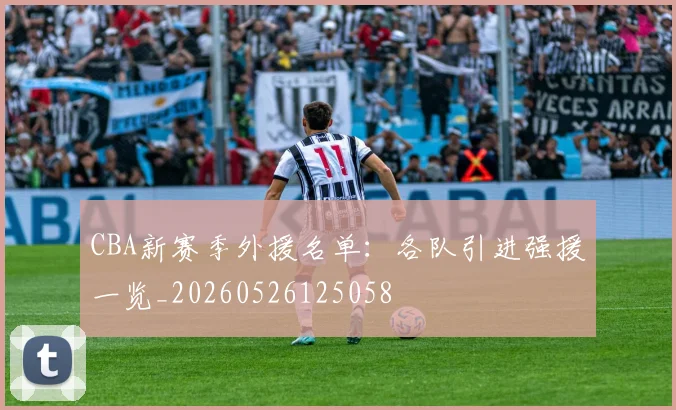 CBA新赛季外援名单：各队引进强援一览_20260526125058