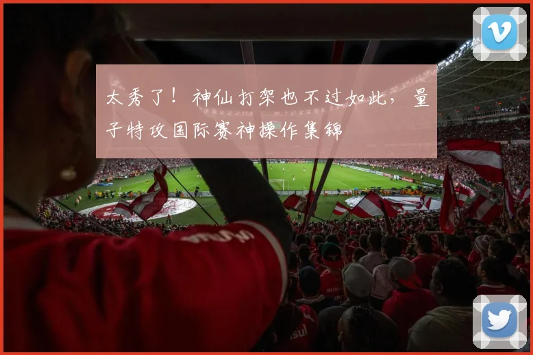 太秀了！神仙打架也不过如此，量子特攻国际赛神操作集锦