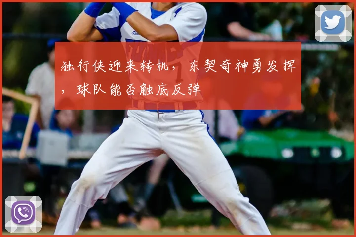 独行侠迎来转机，东契奇神勇发挥，球队能否触底反弹