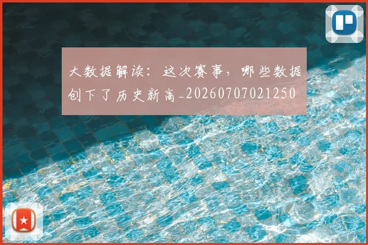 大数据解读：这次赛事，哪些数据创下了历史新高_20260707021250