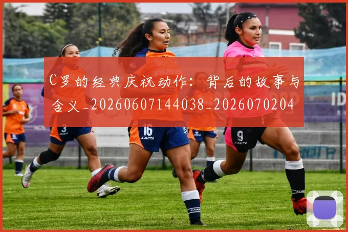 C罗的经典庆祝动作：背后的故事与含义_20260607144038_20260702042421