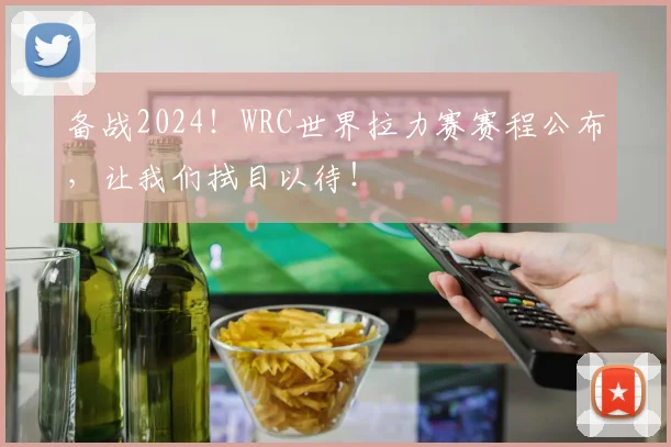 备战2024！WRC世界拉力赛赛程公布，让我们拭目以待！