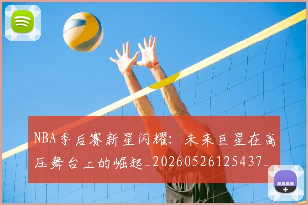 NBA季后赛新星闪耀：未来巨星在高压舞台上的崛起_20260526125437_20260702164357