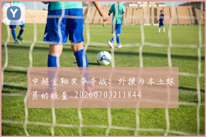 中超金靴奖争夺战:外援与本土球员的较量_20260703211844