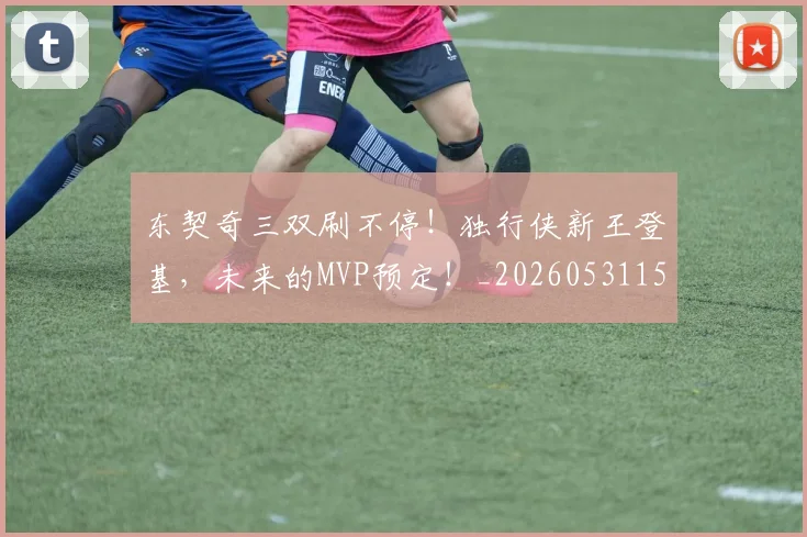 东契奇三双刷不停！独行侠新王登基，未来的MVP预定！_20260531151459
