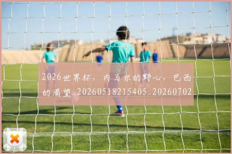 2026世界杯，内马尔的野心，巴西的渴望_20260518215405_20260702033948