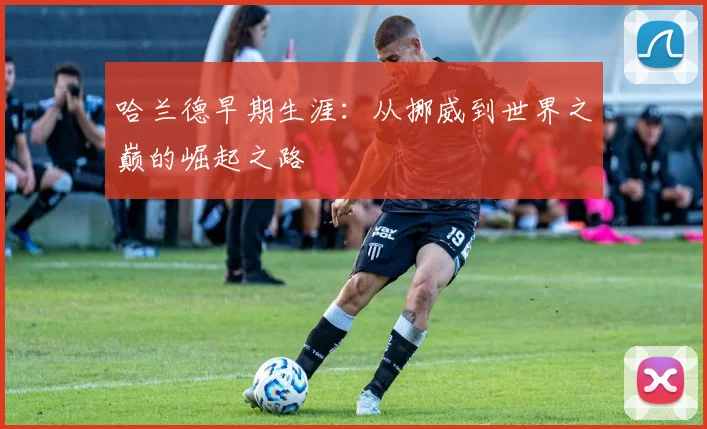 哈兰德早期生涯:从挪威到世界之巅的崛起之路