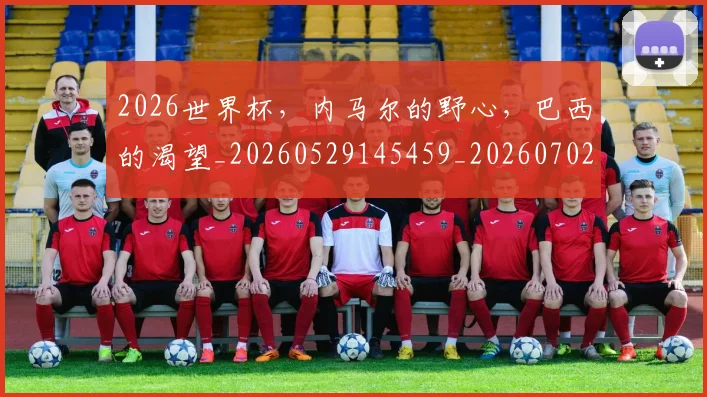 2026世界杯，内马尔的野心，巴西的渴望_20260529145459_20260702033950