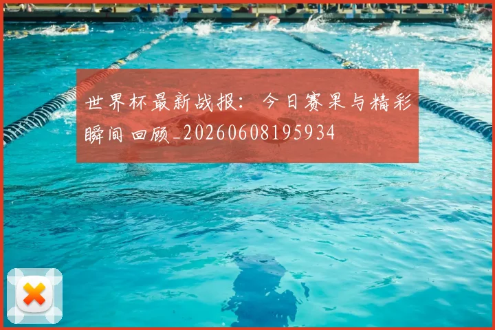 世界杯最新战报：今日赛果与精彩瞬间回顾_20260608195934